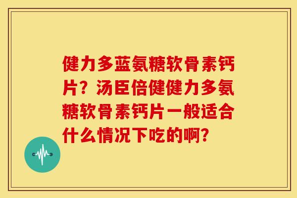 健力多蓝氨糖软骨素钙片?汤臣倍健健力多氨糖软骨素钙片一般适合什么情况下吃的啊? 健力多蓝氨糖软骨素钙片?汤臣倍健健力多氨糖软骨素钙片一般适合什么情况下吃的啊?