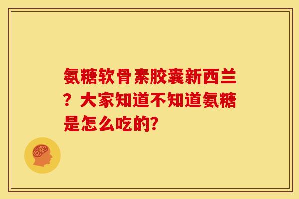 氨糖软骨素胶囊新西兰?大家知道不知道氨糖是怎么吃的? 氨糖软骨素胶囊新西兰?大家知道不知道氨糖是怎么吃的?