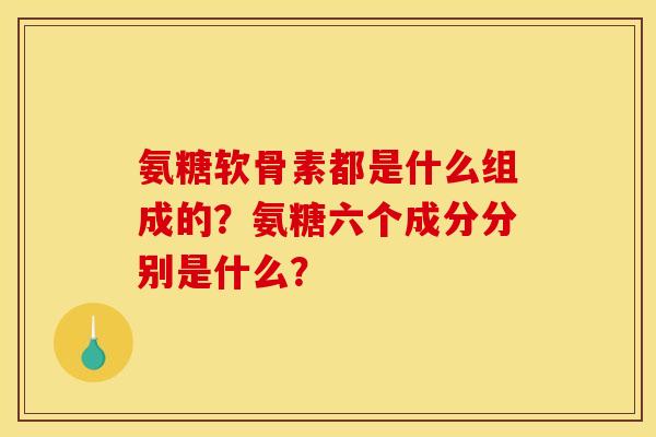氨糖软骨素都是什么组成的？氨糖六个成分分别是什么？