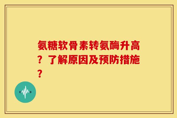 氨糖软骨素转氨酶升高?了解原因及措施? 氨糖软骨素转氨酶升高?了解原因及措施?