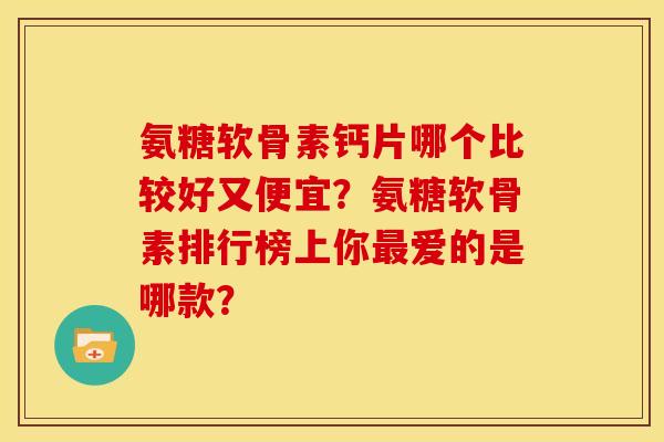 氨糖软骨素钙片哪个比较好又便宜？氨糖软骨素排行榜上你爱的是哪款？