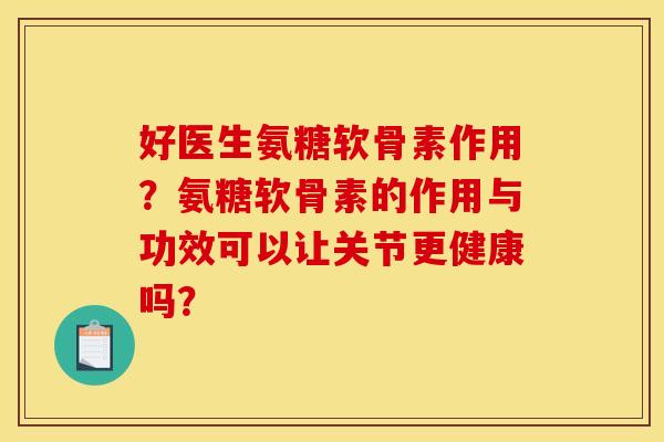 好医生氨糖软骨素作用?氨糖软骨素的作用与功效可以让关节更健康吗? 好医生氨糖软骨素作用?氨糖软骨素的作用与功效可以让关节更健康吗?