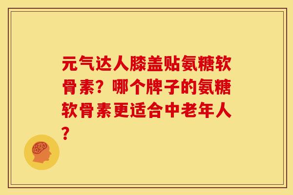 元气达人膝盖贴氨糖软骨素?哪个牌子的氨糖软骨素更适合中老年人? 元气达人膝盖贴氨糖软骨素?哪个牌子的氨糖软骨素更适合中老年人?