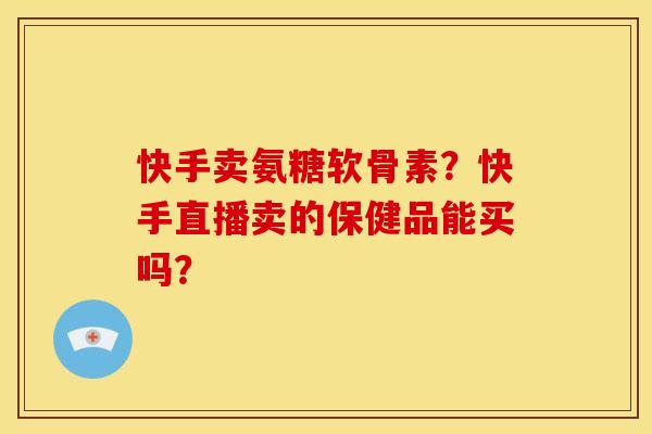 快手卖氨糖软骨素?快手直播卖的保健品能买吗? 快手卖氨糖软骨素?快手直播卖的保健品能买吗?