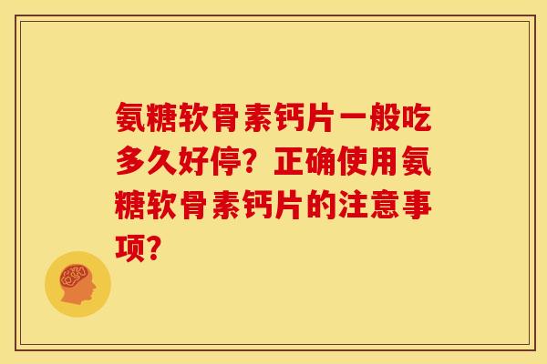 氨糖软骨素钙片一般吃多久好停?正确使用氨糖软骨素钙片的注意事项? 氨糖软骨素钙片一般吃多久好停?正确使用氨糖软骨素钙片的注意事项?