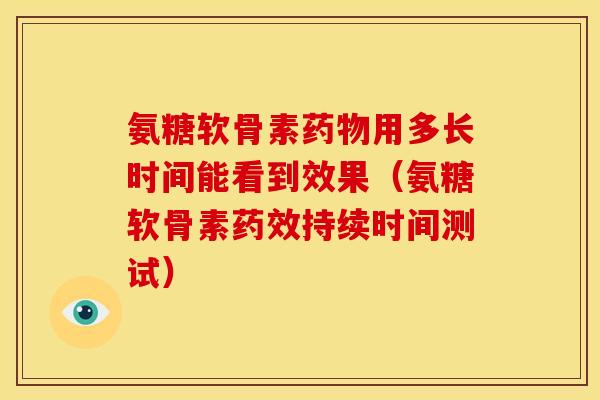 氨糖软骨素用多长时间能看到效果（氨糖软骨素持续时间测试）