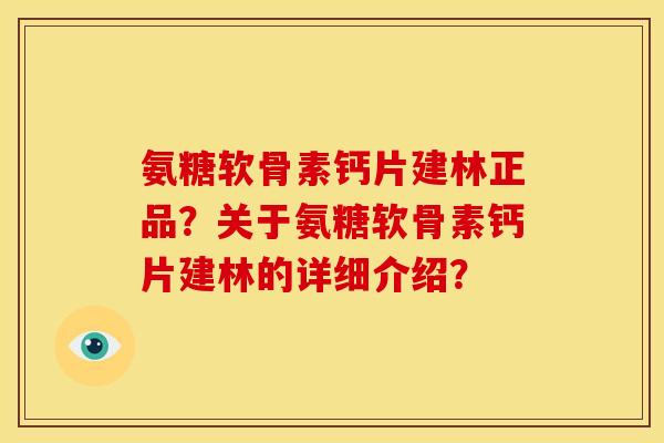 氨糖软骨素钙片建林正品？关于氨糖软骨素钙片建林的详细介绍？