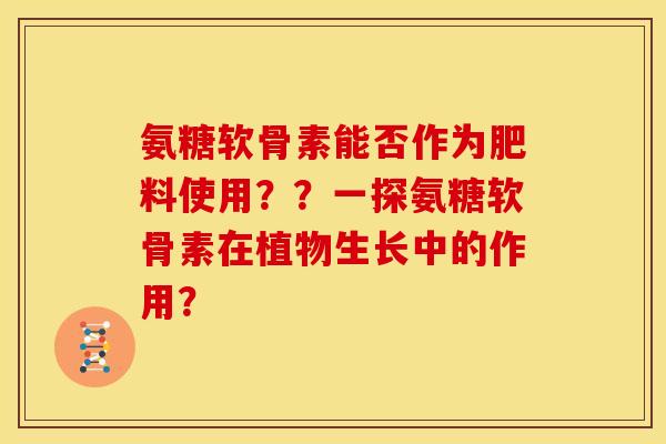 氨糖软骨素能否作为肥料使用？？一探氨糖软骨素在植物生长中的作用？