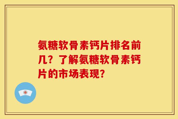 氨糖软骨素钙片排名前几?了解氨糖软骨素钙片的市场表现? 氨糖软骨素钙片排名前几?了解氨糖软骨素钙片的市场表现?