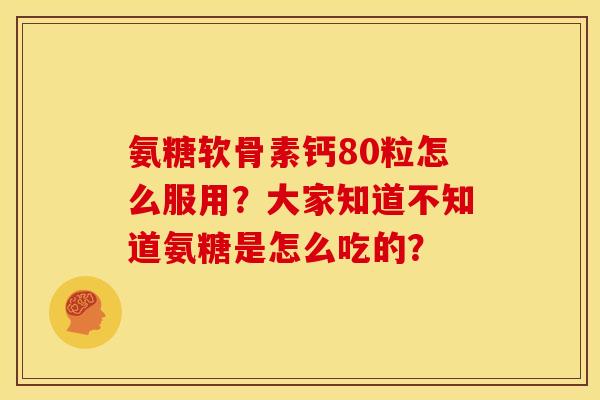 氨糖软骨素钙80粒怎么服用?大家知道不知道氨糖是怎么吃的? 氨糖软骨素钙80粒怎么服用?大家知道不知道氨糖是怎么吃的?