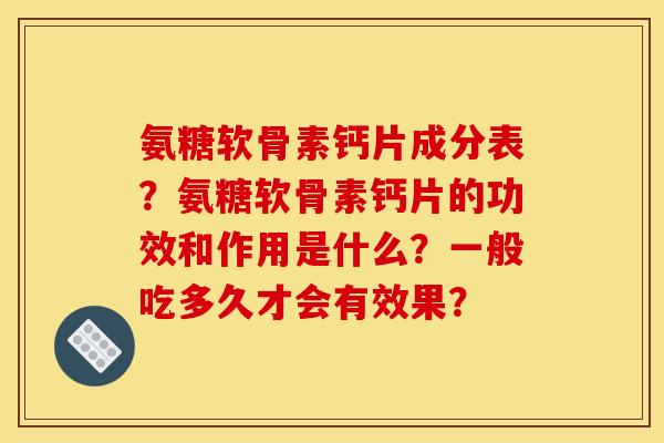 氨糖软骨素钙片成分表?氨糖软骨素钙片的功效和作用是什么?一般吃多久才会有效果? 氨糖软骨素钙片成分表?氨糖软骨素钙片的功效和作用是什么?一般吃多久才会有效果?
