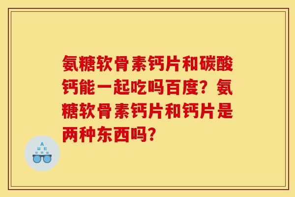 氨糖软骨素钙片和碳酸钙能一起吃吗百度？氨糖软骨素钙片和钙片是两种东西吗？