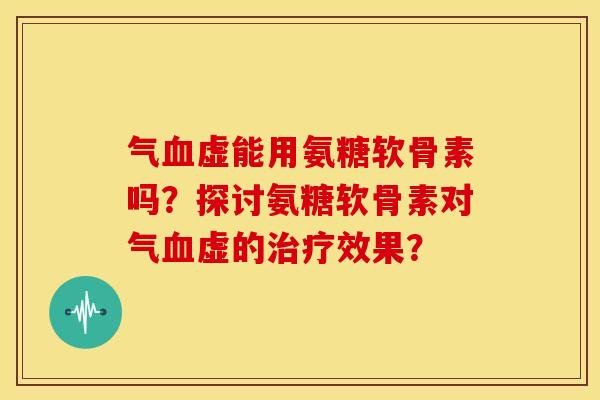 气虚能用氨糖软骨素吗?探讨氨糖软骨素对气虚的效果? 气虚能用氨糖软骨素吗?探讨氨糖软骨素对气虚的效果?