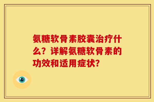 氨糖软骨素胶囊什么？详解氨糖软骨素的功效和适用症状？