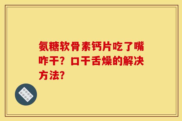 氨糖软骨素钙片吃了嘴咋干?口干舌燥的解决方法? 氨糖软骨素钙片吃了嘴咋干?口干舌燥的解决方法?