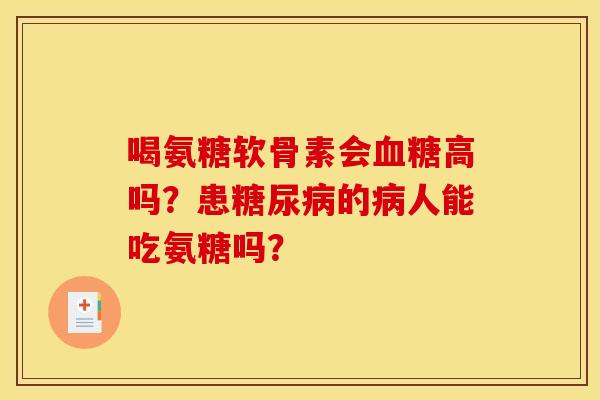 喝氨糖软骨素会高吗？患的人能吃氨糖吗？