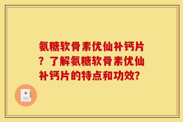 氨糖软骨素优仙补钙片?了解氨糖软骨素优仙补钙片的特点和功效? 氨糖软骨素优仙补钙片?了解氨糖软骨素优仙补钙片的特点和功效?