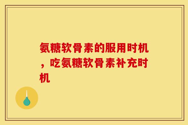 氨糖软骨素的服用时机,吃氨糖软骨素补充时机 氨糖软骨素的服用时机,吃氨糖软骨素补充时机