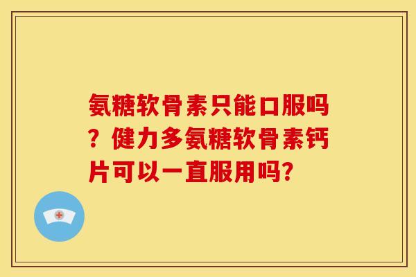 氨糖软骨素只能口服吗?健力多氨糖软骨素钙片可以一直服用吗? 氨糖软骨素只能口服吗?健力多氨糖软骨素钙片可以一直服用吗?