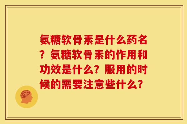 氨糖软骨素是什么药名?氨糖软骨素的作用和功效是什么?服用的时候的需要注意些什么? 氨糖软骨素是什么药名?氨糖软骨素的作用和功效是什么?服用的时候的需要注意些什么?