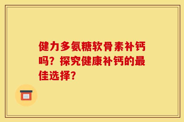 健力多氨糖软骨素补钙吗?探究健康补钙的佳选择? 健力多氨糖软骨素补钙吗?探究健康补钙的佳选择?