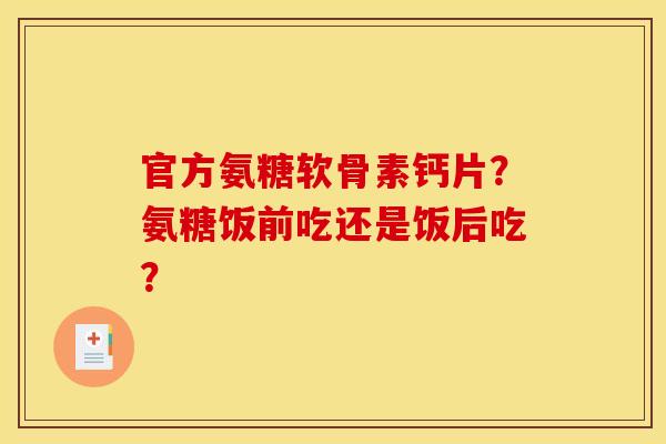 官方氨糖软骨素钙片?氨糖饭前吃还是饭后吃? 官方氨糖软骨素钙片?氨糖饭前吃还是饭后吃?