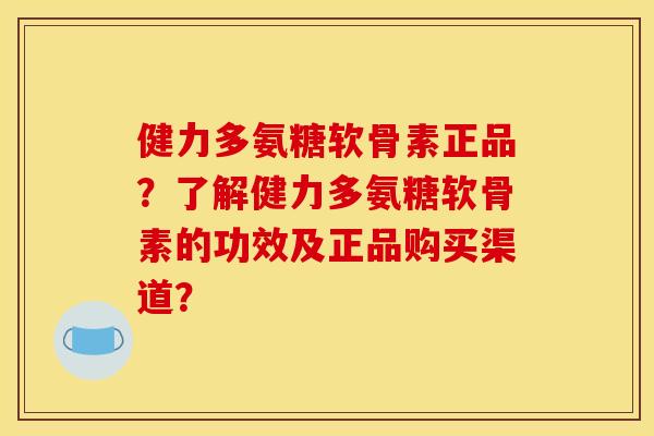 健力多氨糖软骨素正品?了解健力多氨糖软骨素的功效及正品购买渠道? 健力多氨糖软骨素正品?了解健力多氨糖软骨素的功效及正品购买渠道?