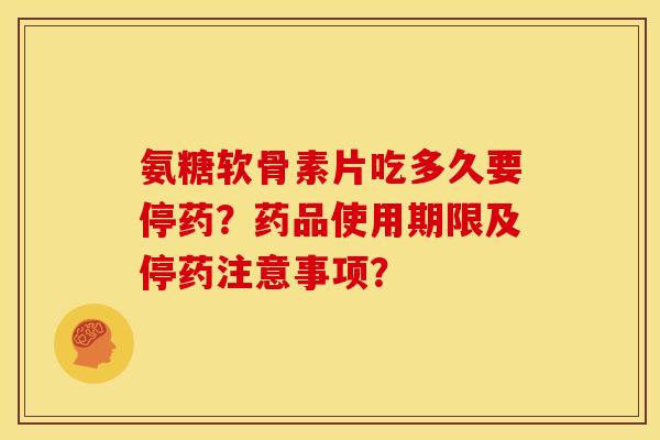 氨糖软骨素片吃多久要停药？药品使用期限及停药注意事项？