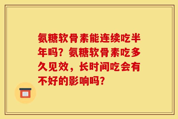 氨糖软骨素能连续吃半年吗?氨糖软骨素吃多久见效,长时间吃会有不好的影响吗? 氨糖软骨素能连续吃半年吗?氨糖软骨素吃多久见效,长时间吃会有不好的影响吗?