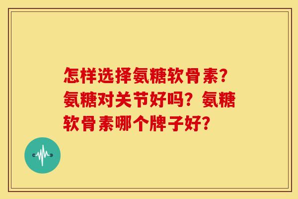 怎样选择氨糖软骨素?氨糖对关节好吗?氨糖软骨素哪个牌子好? 怎样选择氨糖软骨素?氨糖对关节好吗?氨糖软骨素哪个牌子好?