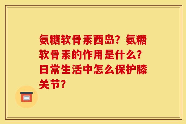 氨糖软骨素西岛?氨糖软骨素的作用是什么?日常生活中怎么保护膝关节? 氨糖软骨素西岛?氨糖软骨素的作用是什么?日常生活中怎么保护膝关节?