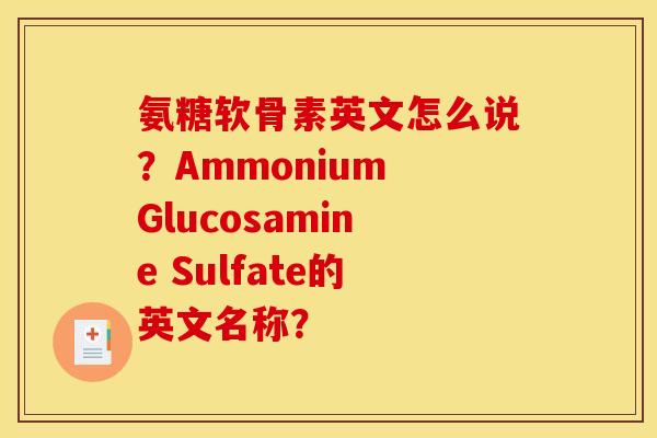 氨糖软骨素英文怎么说?Ammonium Glucosamine Sulfate的英文名称? 氨糖软骨素英文怎么说?Ammonium Glucosamine Sulfate的英文名称?