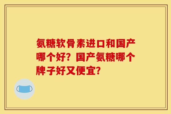 氨糖软骨素进口和国产哪个好？国产氨糖哪个牌子好又便宜？