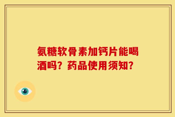 氨糖软骨素加钙片能喝酒吗？药品使用须知？