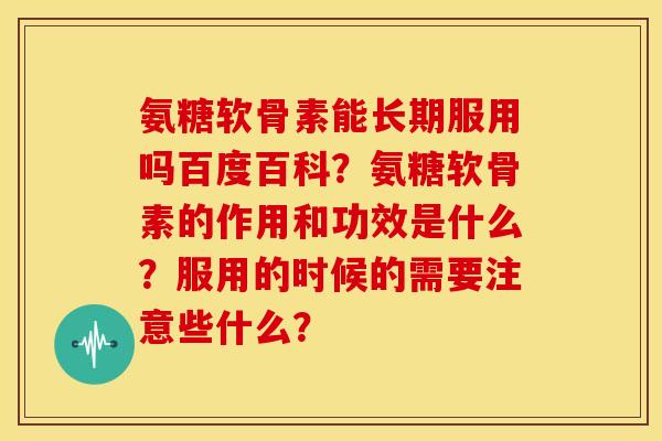 氨糖软骨素能长期服用吗百度百科?氨糖软骨素的作用和功效是什么?服用的时候的需要注意些什么? 氨糖软骨素能长期服用吗百度百科?氨糖软骨素的作用和功效是什么?服用的时候的需要注意些什么?