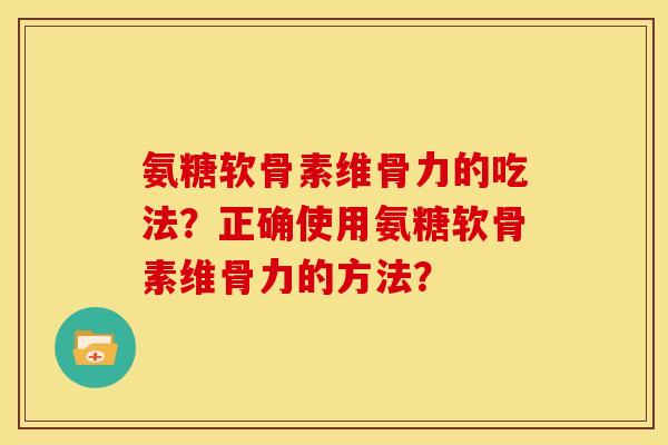 氨糖软骨素维骨力的吃法?正确使用氨糖软骨素维骨力的方法? 氨糖软骨素维骨力的吃法?正确使用氨糖软骨素维骨力的方法?