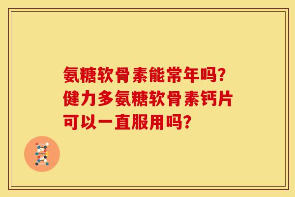 氨糖软骨素能常年吗?健力多氨糖软骨素钙片可以一直服用吗? 氨糖软骨素能常年吗?健力多氨糖软骨素钙片可以一直服用吗?