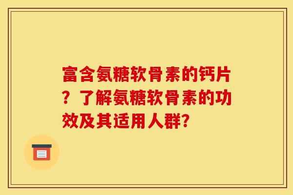 富含氨糖软骨素的钙片?了解氨糖软骨素的功效及其适用人群? 富含氨糖软骨素的钙片?了解氨糖软骨素的功效及其适用人群?