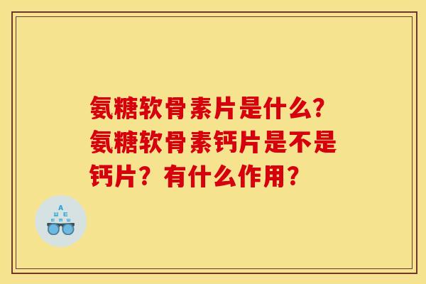 氨糖软骨素片是什么?氨糖软骨素钙片是不是钙片?有什么作用? 氨糖软骨素片是什么?氨糖软骨素钙片是不是钙片?有什么作用?
