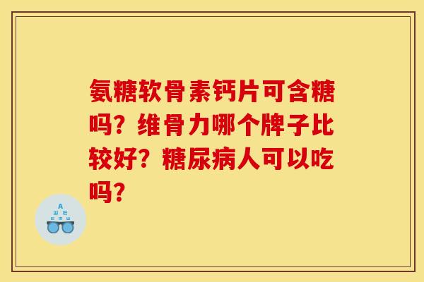 氨糖软骨素钙片可含糖吗？维骨力哪个牌子比较好？人可以吃吗？