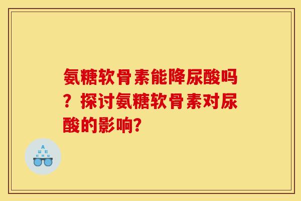 氨糖软骨素能降尿酸吗？探讨氨糖软骨素对尿酸的影响？