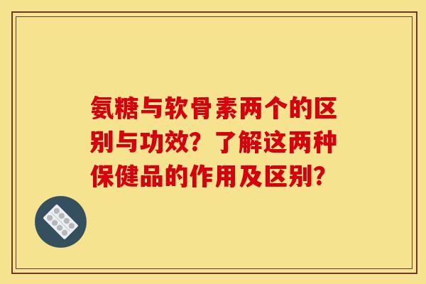 氨糖与软骨素两个的区别与功效?了解这两种保健品的作用及区别? 氨糖与软骨素两个的区别与功效?了解这两种保健品的作用及区别?