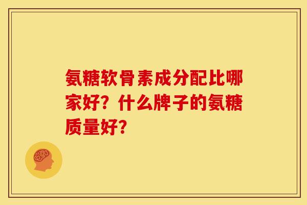 氨糖软骨素成分配比哪家好？什么牌子的氨糖质量好？