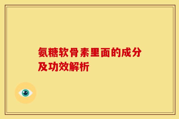 氨糖软骨素里面的成分及功效解析 氨糖软骨素里面的成分及功效解析