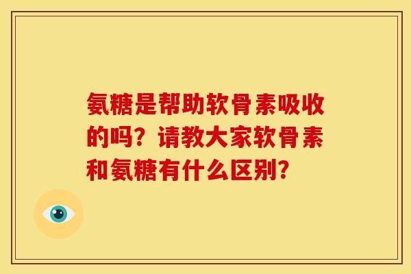 氨糖是帮助软骨素吸收的吗?请教大家软骨素和氨糖有什么区别? 氨糖是帮助软骨素吸收的吗?请教大家软骨素和氨糖有什么区别?