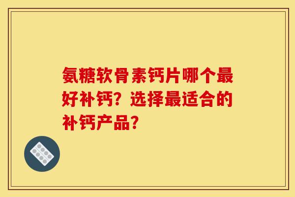 氨糖软骨素钙片哪个好补钙?选择适合的补钙产品? 氨糖软骨素钙片哪个好补钙?选择适合的补钙产品?