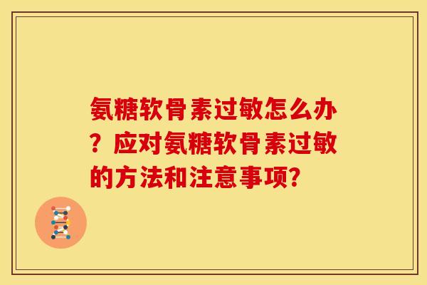 氨糖软骨素怎么办?应对氨糖软骨素的方法和注意事项? 氨糖软骨素怎么办?应对氨糖软骨素的方法和注意事项?
