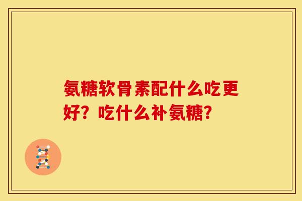 氨糖软骨素配什么吃更好？吃什么补氨糖？
