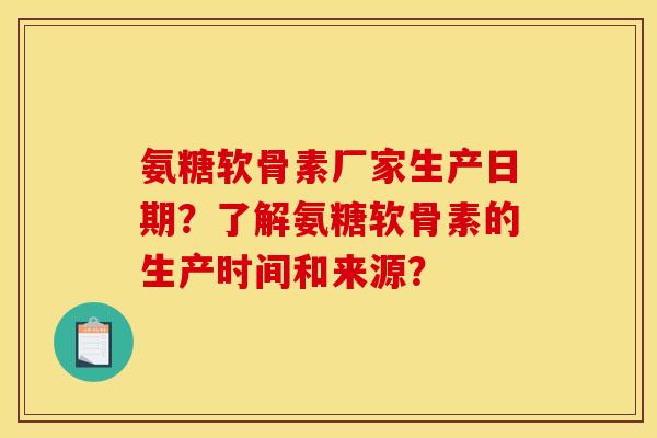 氨糖软骨素厂家生产日期?了解氨糖软骨素的生产时间和来源? 氨糖软骨素厂家生产日期?了解氨糖软骨素的生产时间和来源?