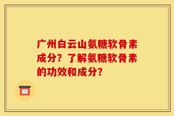 广州白云山氨糖软骨素成分?了解氨糖软骨素的功效和成分? 广州白云山氨糖软骨素成分?了解氨糖软骨素的功效和成分?